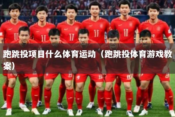 跑跳投项目什么体育运动（跑跳投体育游戏教案）