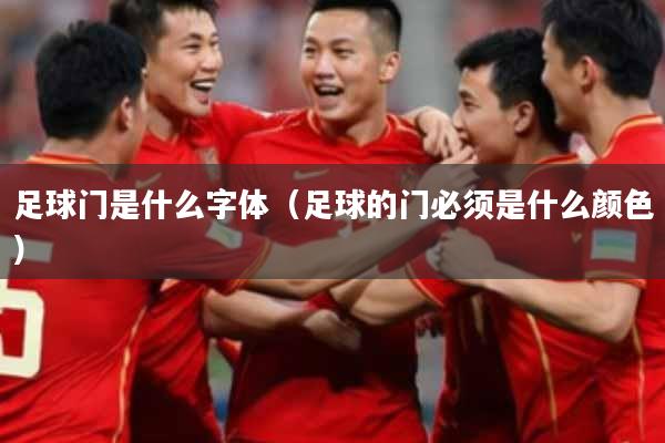 足球门是什么字体(足球的门必须是什么颜色)