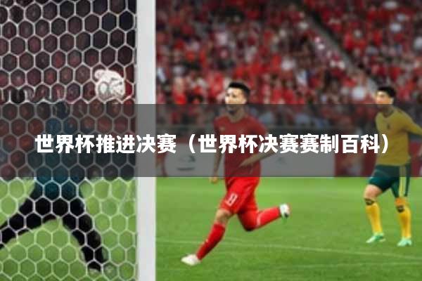 世界杯推进决赛(世界杯决赛赛制百科)