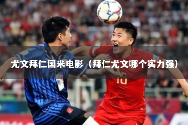 尤文拜仁国米电影(拜仁尤文哪个实力强)