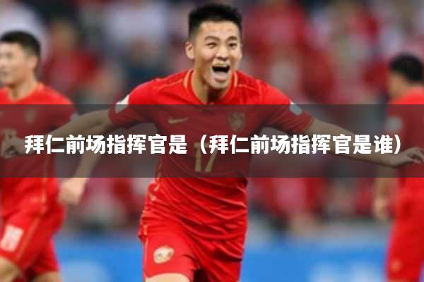 拜仁前场指挥官是(拜仁前场指挥官是谁)