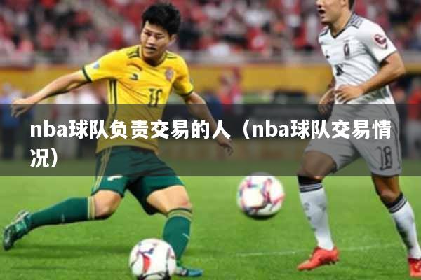 nba球队负责交易的人(nba球队交易情况)