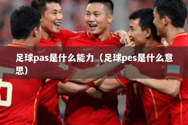 足球pas是什么能力(足球pes是什么意思)