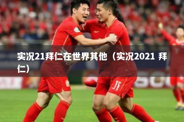 实况21拜仁在世界其他(实况2021 拜仁)