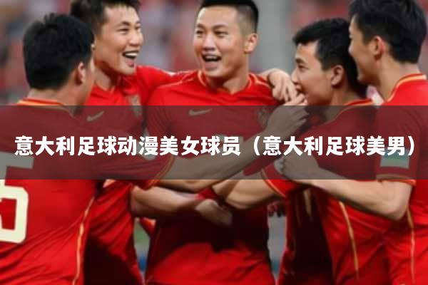 意大利足球动漫美女球员（意大利足球美男）