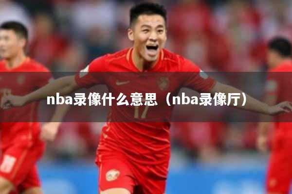 nba录像什么意思(nba录像厅)