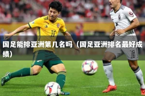 国足能排亚洲第几名吗（国足亚洲排名最好成绩）