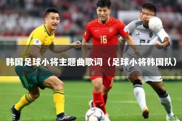 韩国足球小将主题曲歌词（足球小将韩国队）