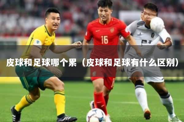 皮球和足球哪个累（皮球和足球有什么区别）