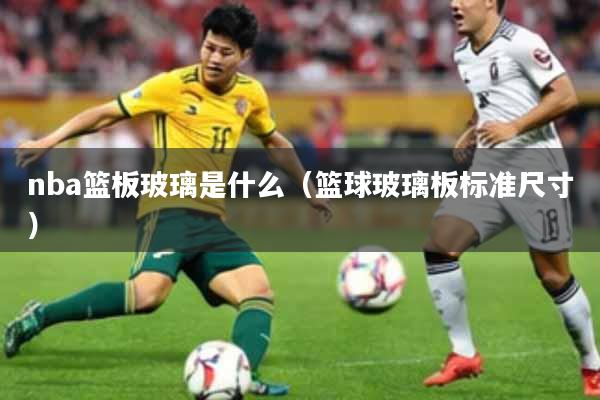 nba篮板玻璃是什么（篮球玻璃板标准尺寸）