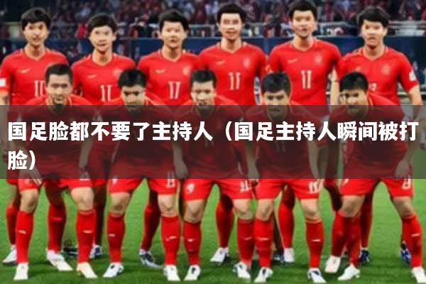 国足脸都不要了主持人（国足主持人瞬间被打脸）