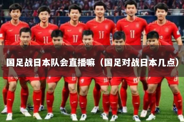 国足战日本队会直播嘛(国足对战日本几点)