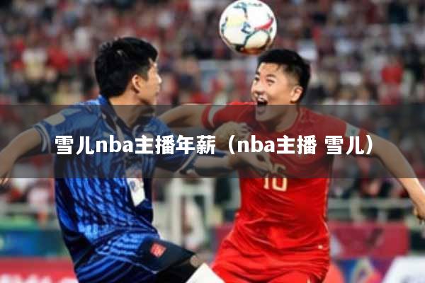 雪儿nba主播年薪(nba主播 雪儿)